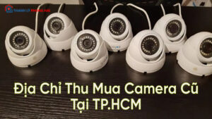 Địa Chỉ Thu Mua Camera Cũ Giá Cao Tại TP.HCM